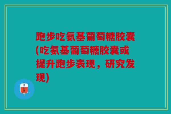 跑步吃氨基葡萄糖胶囊(吃氨基葡萄糖胶囊或提升跑步表现，研究发现)