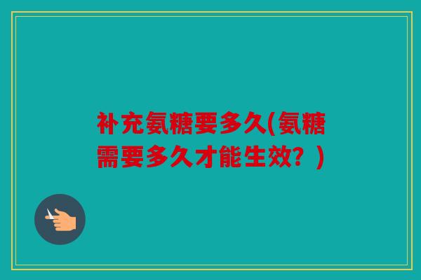 补充氨糖要多久(氨糖需要多久才能生效？)