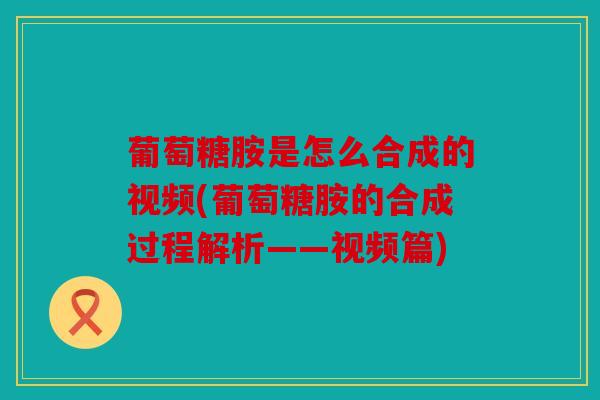 葡萄糖胺是怎么合成的视频(葡萄糖胺的合成过程解析——视频篇) 葡萄糖胺是怎么合成的视频(葡萄糖胺的合成过程解析——视频篇)