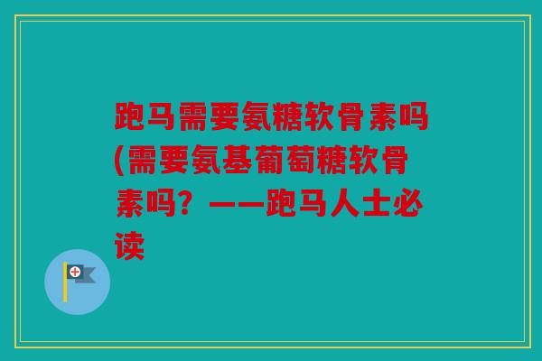 跑马需要氨糖软骨素吗(需要氨基葡萄糖软骨素吗？——跑马人士必读