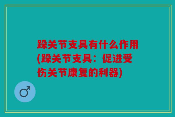 跺关节支具有什么作用(跺关节支具:促进受伤关节康复的利器) 跺关节支具有什么作用(跺关节支具:促进受伤关节康复的利器)