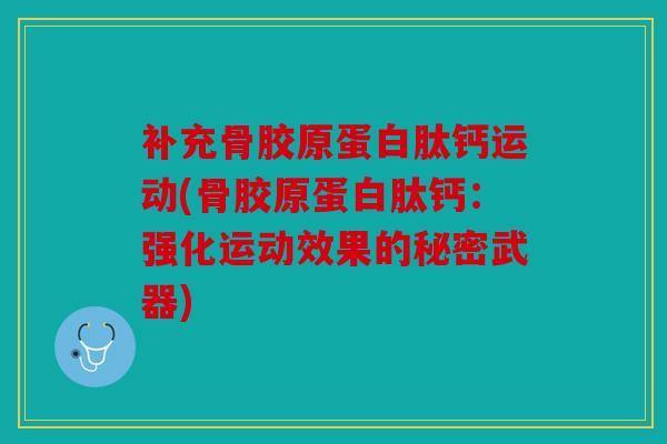 补充骨胶原蛋白肽钙运动(骨胶原蛋白肽钙:强化运动效果的秘密武器) 补充骨胶原蛋白肽钙运动(骨胶原蛋白肽钙:强化运动效果的秘密武器)