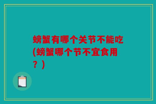 螃蟹有哪个关节不能吃(螃蟹哪个节不宜食用?) 螃蟹有哪个关节不能吃(螃蟹哪个节不宜食用?)
