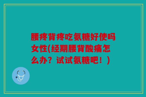 腰疼背疼吃氨糖好使吗女性(经期腰背酸痛怎么办?试试氨糖吧!) 腰疼背疼吃氨糖好使吗女性(经期腰背酸痛怎么办?试试氨糖吧!)