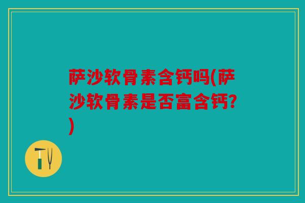 萨沙软骨素含钙吗(萨沙软骨素是否富含钙?) 萨沙软骨素含钙吗(萨沙软骨素是否富含钙?)