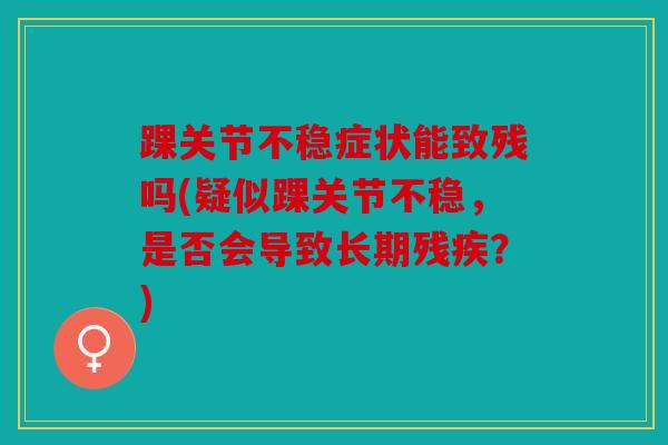 踝关节不稳症状能致残吗(疑似踝关节不稳，是否会导致长期残疾？)
