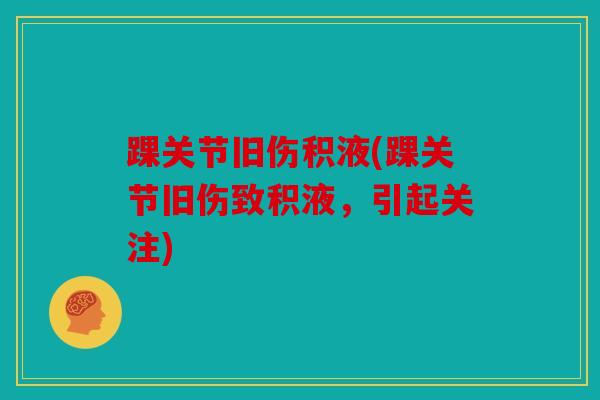 踝关节旧伤积液(踝关节旧伤致积液,引起关注) 踝关节旧伤积液(踝关节旧伤致积液,引起关注)
