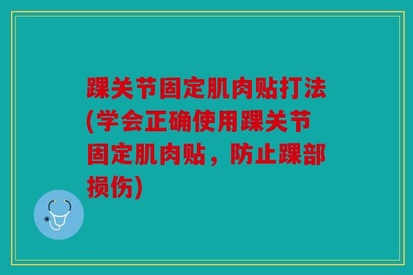 踝关节固定肌肉贴打法(学会正确使用踝关节固定肌肉贴,防止踝部损伤) 踝关节固定肌肉贴打法(学会正确使用踝关节固定肌肉贴,防止踝部损伤)