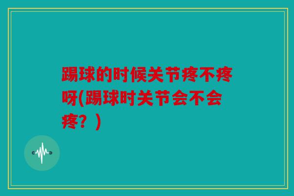 踢球的时候关节疼不疼呀(踢球时关节会不会疼？)