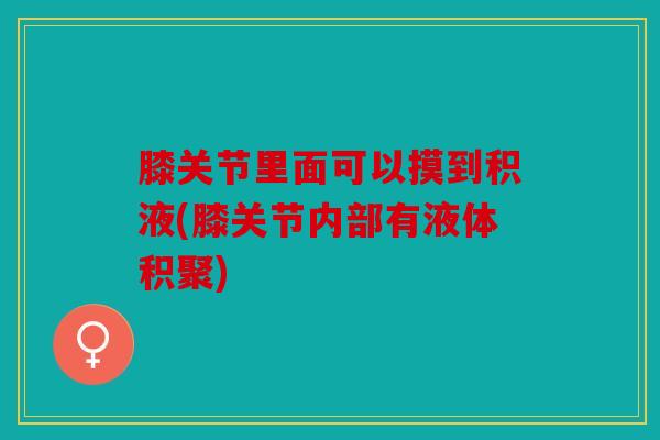 膝关节里面可以摸到积液(膝关节内部有液体积聚) 膝关节里面可以摸到积液(膝关节内部有液体积聚)