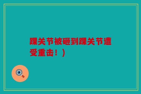 踝关节被砸到踝关节遭受重击!) 踝关节被砸到踝关节遭受重击!)