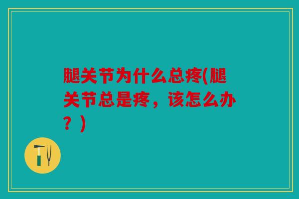 腿关节为什么总疼(腿关节总是疼，该怎么办？)