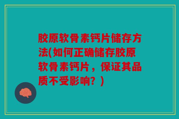 胶原软骨素钙片储存方法(如何正确储存胶原软骨素钙片，保证其品质不受影响？)