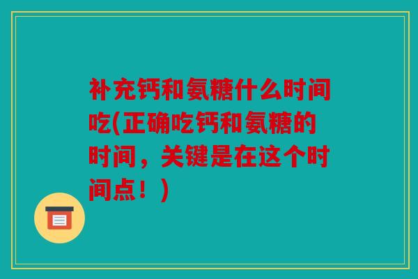 补充钙和氨糖什么时间吃(正确吃钙和氨糖的时间,关键是在这个时间点!) 补充钙和氨糖什么时间吃(正确吃钙和氨糖的时间,关键是在这个时间点!)