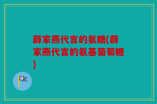 薜家燕代言的氨糖(薜家燕代言的氨基葡萄糖)