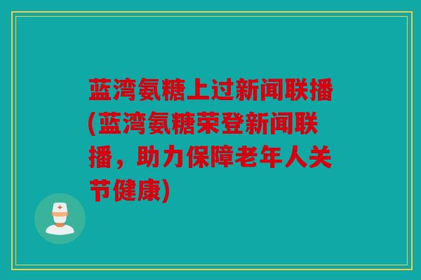 蓝湾氨糖上过新闻联播(蓝湾氨糖荣登新闻联播,助力保障老年人关节健康) 蓝湾氨糖上过新闻联播(蓝湾氨糖荣登新闻联播,助力保障老年人关节健康)