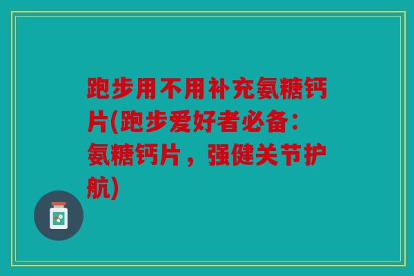 跑步用不用补充氨糖钙片(跑步爱好者必备:氨糖钙片,强健关节护航) 跑步用不用补充氨糖钙片(跑步爱好者必备:氨糖钙片,强健关节护航)