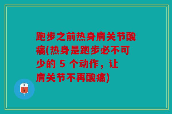 跑步之前热身肩关节酸痛(热身是跑步必不可少的 5 个动作,让肩关节不再酸痛) 跑步之前热身肩关节酸痛(热身是跑步必不可少的 5 个动作,让肩关节不再酸痛)