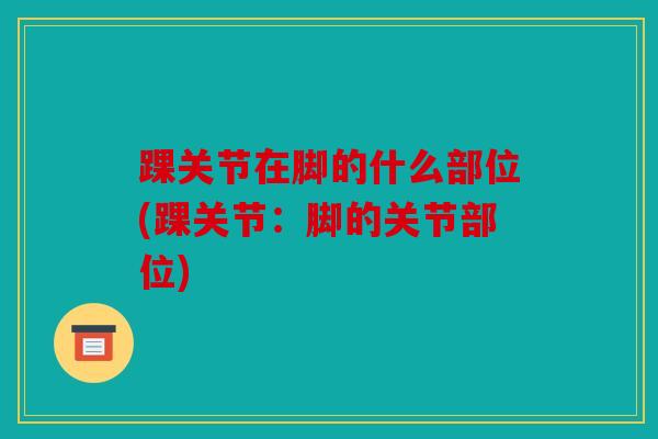 踝关节在脚的什么部位(踝关节:脚的关节部位) 踝关节在脚的什么部位(踝关节:脚的关节部位)