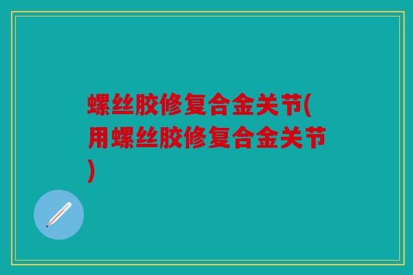 螺丝胶修复合金关节(用螺丝胶修复合金关节)