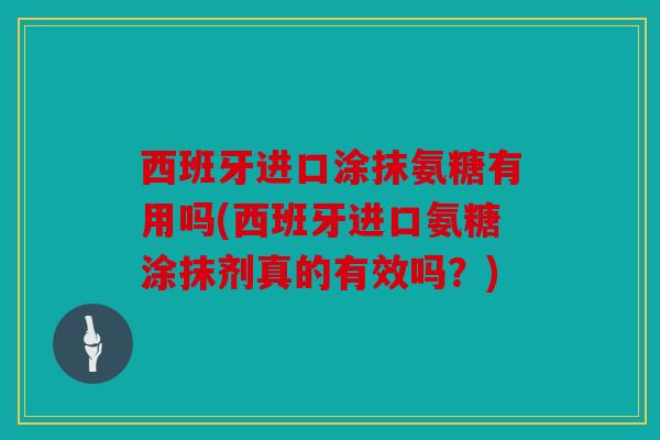 西班牙进口涂抹氨糖有用吗(西班牙进口氨糖涂抹剂真的有效吗？)