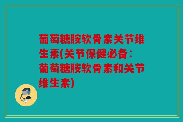 葡萄糖胺软骨素关节维生素(关节保健必备：葡萄糖胺软骨素和关节维生素)