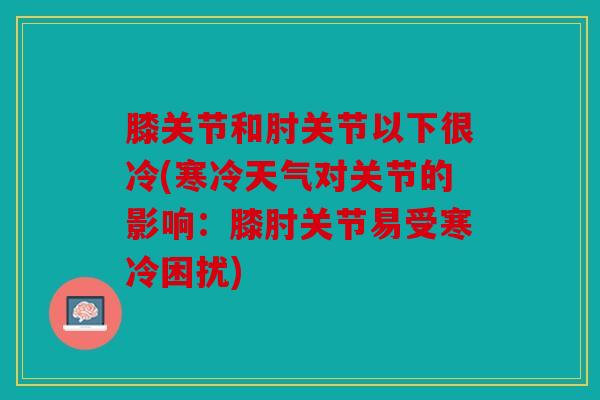膝关节和肘关节以下很冷(寒冷天气对关节的影响：膝肘关节易受寒冷困扰)