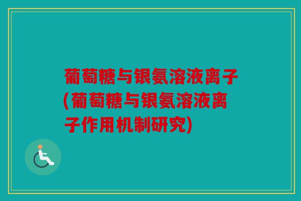 葡萄糖与银氨溶液离子(葡萄糖与银氨溶液离子作用机制研究) 葡萄糖与银氨溶液离子(葡萄糖与银氨溶液离子作用机制研究)