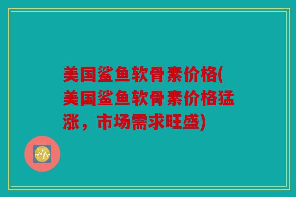 美国鲨鱼软骨素价格(美国鲨鱼软骨素价格猛涨,市场需求旺盛) 美国鲨鱼软骨素价格(美国鲨鱼软骨素价格猛涨,市场需求旺盛)