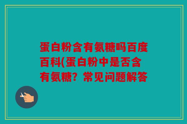 蛋白粉含有氨糖吗百度百科(蛋白粉中是否含有氨糖？常见问题解答
