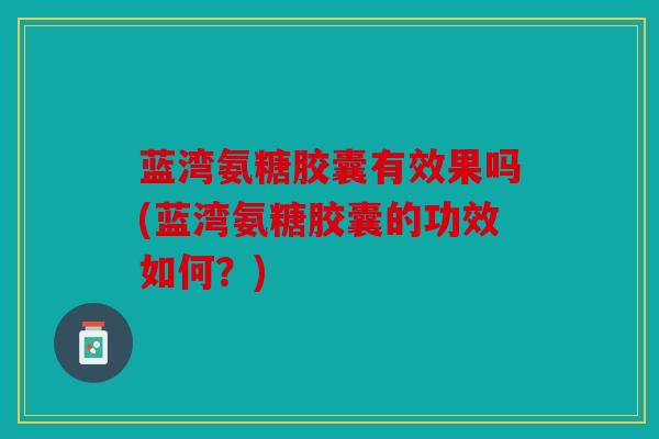 蓝湾氨糖胶囊有效果吗(蓝湾氨糖胶囊的功效如何?) 蓝湾氨糖胶囊有效果吗(蓝湾氨糖胶囊的功效如何?)
