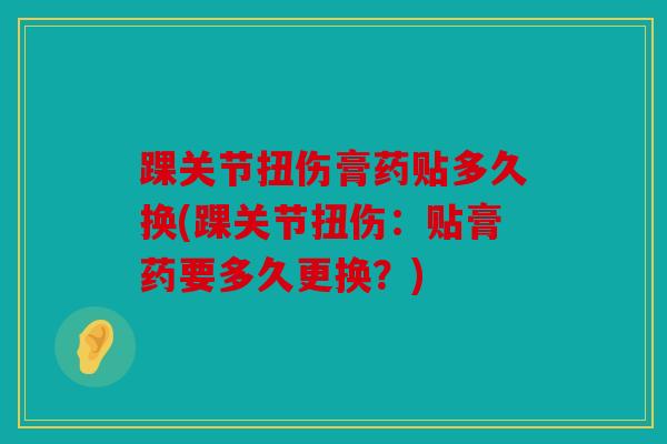 踝关节扭伤膏药贴多久换(踝关节扭伤：贴膏药要多久更换？)