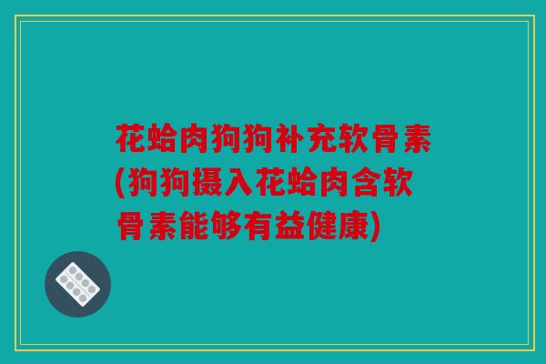 花蛤肉狗狗补充软骨素(狗狗摄入花蛤肉含软骨素能够有益健康) 花蛤肉狗狗补充软骨素(狗狗摄入花蛤肉含软骨素能够有益健康)