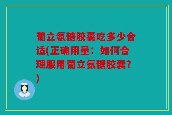 葡立氨糖胶囊吃多少合适(正确用量：如何合理服用葡立氨糖胶囊？)