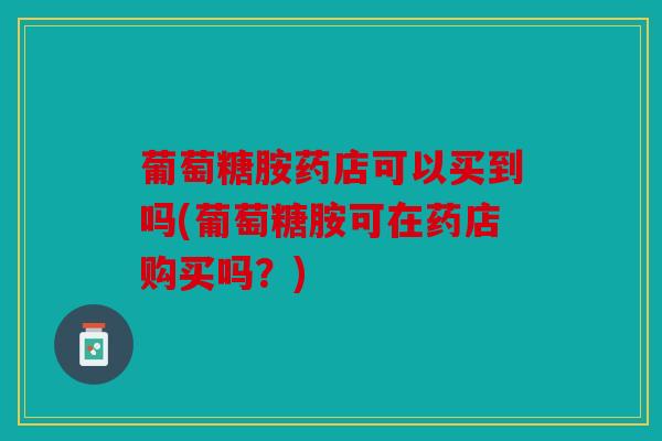 葡萄糖胺药店可以买到吗(葡萄糖胺可在药店购买吗？)