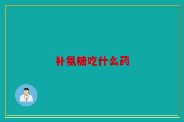 补氨糖吃什么药 补氨糖吃什么药