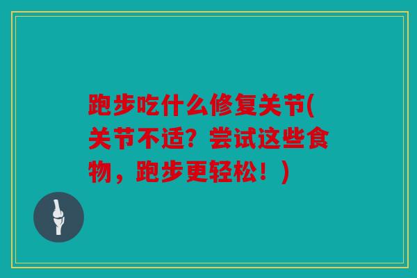 跑步吃什么修复关节(关节不适?尝试这些食物,跑步更轻松!) 跑步吃什么修复关节(关节不适?尝试这些食物,跑步更轻松!)