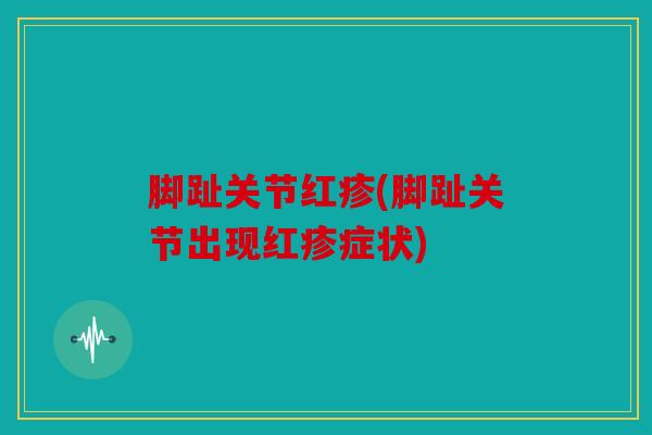 脚趾关节红疹(脚趾关节出现红疹症状)