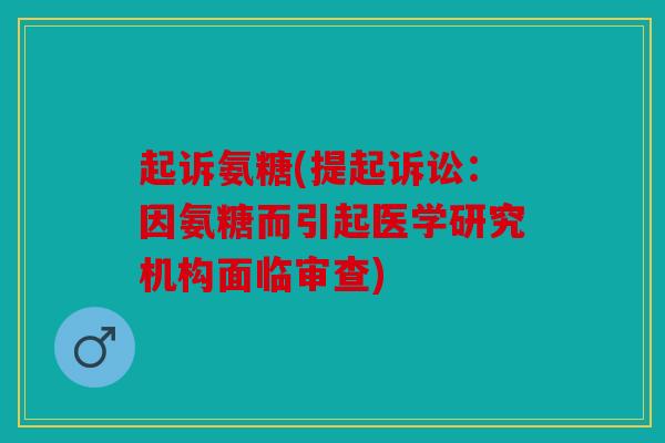 起诉氨糖(提起诉讼：因氨糖而引起医学研究机构面临审查)