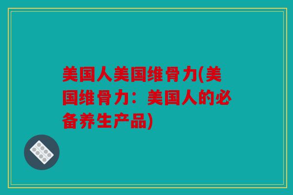 美国人美国维骨力(美国维骨力：美国人的必备养生产品)