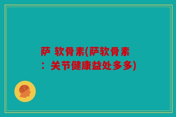 萨 软骨素(萨软骨素:关节健康益处多多) 萨 软骨素(萨软骨素:关节健康益处多多)
