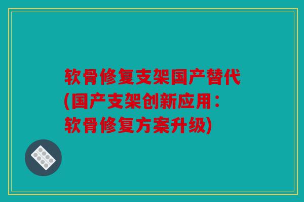 软骨修复支架国产替代(国产支架创新应用:软骨修复方案升级) 软骨修复支架国产替代(国产支架创新应用:软骨修复方案升级)