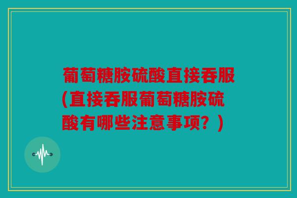 葡萄糖胺硫酸直接吞服(直接吞服葡萄糖胺硫酸有哪些注意事项？)