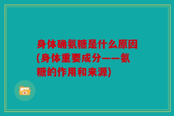 身体确氨糖是什么原因(身体重要成分——氨糖的作用和来源)