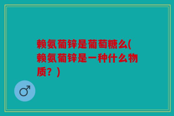 赖氨葡锌是葡萄糖么(赖氨葡锌是一种什么物质?) 赖氨葡锌是葡萄糖么(赖氨葡锌是一种什么物质?)