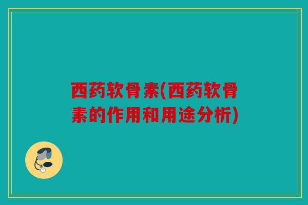 西药软骨素(西药软骨素的作用和用途分析)