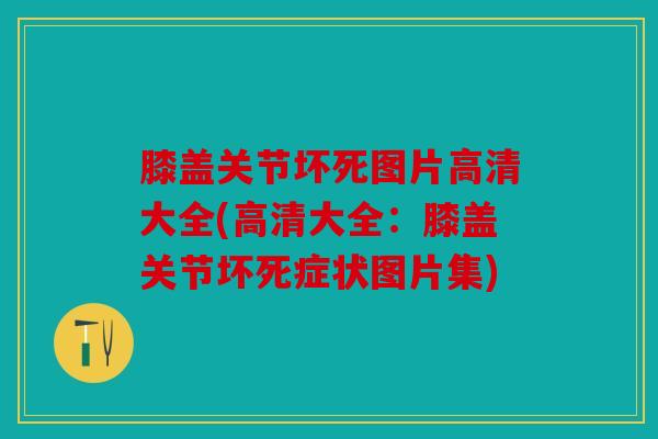膝盖关节坏死图片高清大全(高清大全:膝盖关节坏死症状图片集) 膝盖关节坏死图片高清大全(高清大全:膝盖关节坏死症状图片集)