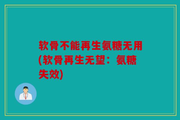 软骨不能再生氨糖无用(软骨再生无望:氨糖失效) 软骨不能再生氨糖无用(软骨再生无望:氨糖失效)