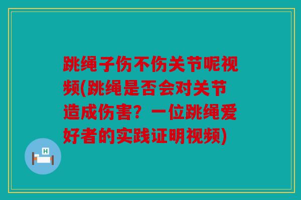 跳绳子伤不伤关节呢视频(跳绳是否会对关节造成伤害?一位跳绳爱好者的实践证明视频) 跳绳子伤不伤关节呢视频(跳绳是否会对关节造成伤害?一位跳绳爱好者的实践证明视频)