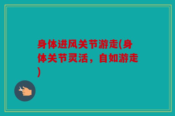 身体进风关节游走(身体关节灵活，自如游走)